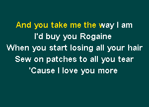 And you take me the way I am
I'd buy you Rogaine
When you start losing all your hair

Sew on patches to all you tear
'Cause I love you more