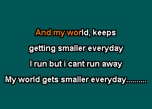 And my world, keeps
getting smaller everyday

I run buti cant run away

My world gets smaller everyday ..........