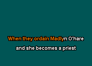 When they ordain Madlyn O'hare

and she becomes a priest