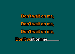 Don't wait on me,

Don't wait on me,

Don't wait on me,

Don't wait on me ............