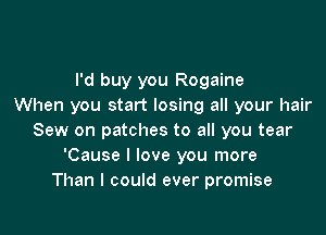 I'd buy you Rogaine
When you start losing all your hair

Sew on patches to all you tear
'Cause I love you more
Than I could ever promise
