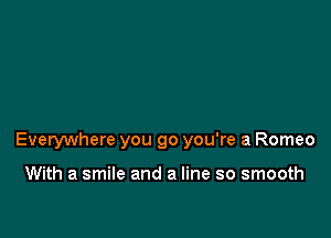 Everywhere you go you're a Romeo

With a smile and a line so smooth