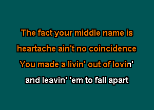 The fact your middle name is
heartache ain't no coincidence
You made a livin' out oflovin'

and leavin' 'em to fall apart