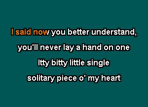 I said now you better understand,

you'll never lay a hand on one

ltty bitty little single

solitary piece 0' my heart