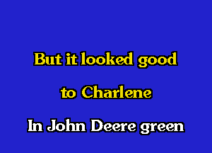 But it looked good

to Charlene

In John Deere green