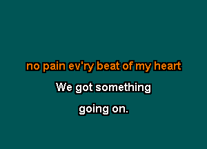 no pain ev'ry beat of my heart

We got something

going on.