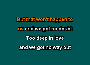 But that won't happen to

us and we got no doubt
Too deep in love

and we got no way out