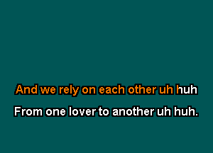 And we rely on each other uh huh

From one lover to another uh huh.