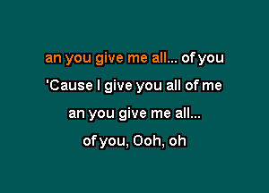 an you give me all... ofyou

'Cause I give you all of me
an you give me all...

ofyou. Ooh, oh