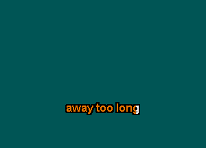 away too long