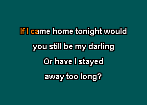 lfl came home tonight would

you still be my darling

Or have I stayed

away too long?