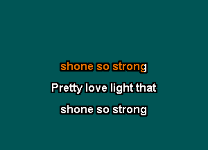 shone so strong

Pretty love light that

shone so strong