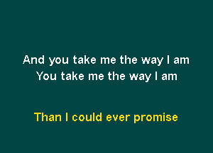 And you take me the way I am
You take me the way I am

Than I could ever promise