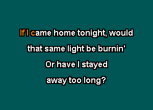 lfl came home tonight, would

that same light be burnin'

Or have I stayed

away too long?