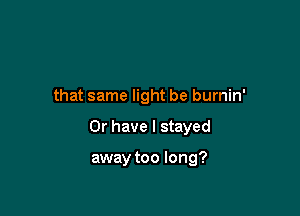that same light be burnin'

Or have I stayed

away too long?