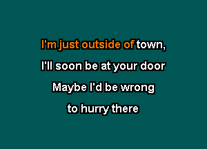 I'm just outside of town,

I'll soon be at your door

Maybe I'd be wrong

to hurrythere