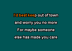 I'd best keep out oftown
and worry you no more

For maybe someone

else has made you care