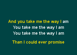 And you take me the way I am
You take me the way I am
You take me the way I am

Than I could ever promise