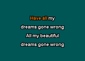 Have all my
dreams gone wrong

All my beautiful

dreams gone wrong