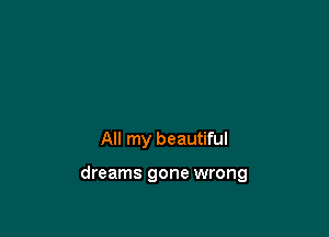 All my beautiful

dreams gone wrong
