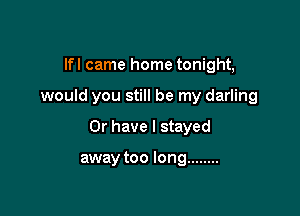 lfl came home tonight,

would you still be my darling

Or have I stayed

away too long ........