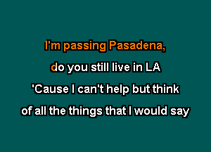 I'm passing Pasadena,
do you still live in LA

'Cause I can't help but think

of all the things that I would say