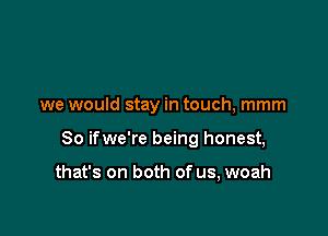 we would stay in touch, mmm

So ifwe're being honest,

that's on both of us, woah