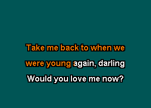 Take me back to when we

were young again, darling

Would you love me now?
