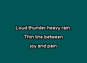 Loud thunder heavy rain.

Thin line between

joy and pain