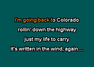 I'm going back to Colorado
rollin' down the highway

just my life to carry

it's written in the wind, again...