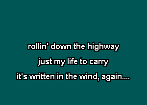 rollin' down the highway

just my life to carry

it's written in the wind, again...