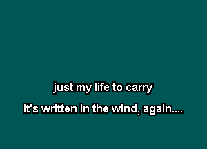 just my life to carry

it's written in the wind, again...