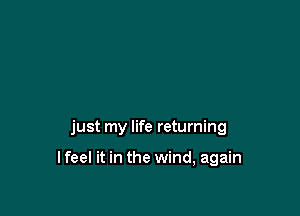 just my life returning

I feel it in the wind, again
