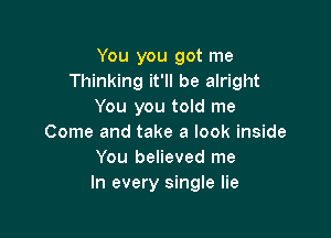 You you got me
Thinking it'll be alright
You you told me

Come and take a look inside
You believed me
In every single lie