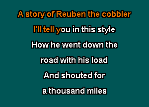 A story of Reuben the cobbler

I'll tell you in this style

How he went down the
road with his load
And shouted for

a thousand miles