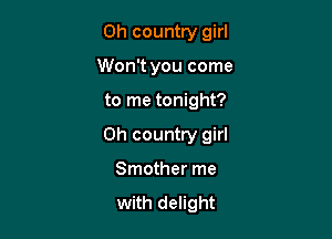 0h country girl
Won't you come

to me tonight?

0h country girl

Smother me

with delight
