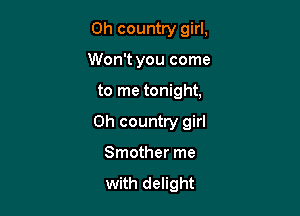 Oh country girl,
Won't you come

to me tonight,

0h country girl

Smother me

with delight