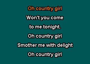 0h country girl
Won't you come
to me tonight.

0h country girl

Smother me with delight

Oh country girl