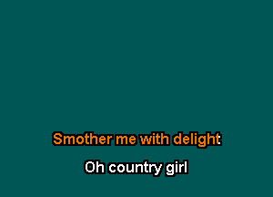 Smother me with delight

0h country girl