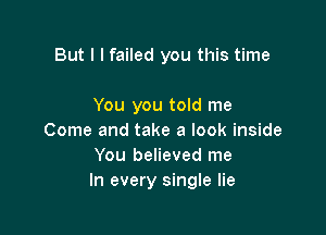 But I I failed you this time

You you told me
Come and take a look inside
You believed me
In every single lie