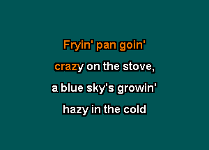 Fryin' pan goin'

crazy on the stove,

a blue sky's growin'

hazy in the cold