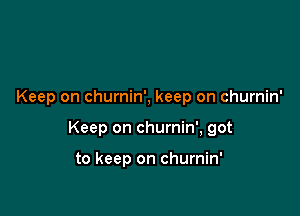 Keep on churnin', keep on churnin'

Keep on churnin', got

to keep on churnin'