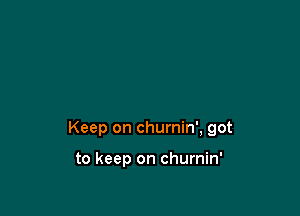 Keep on churnin', got

to keep on churnin'