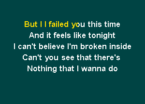 But I I failed you this time
And it feels like tonight
I can't believe I'm broken inside

Can't you see that there's
Nothing that I wanna do