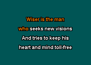 Wiser is the man

who seeks new visions

And tries to keep his

heart and mind tolI-free