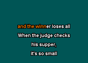 and the winner loses all

When thejudge checks

his supper,

it's so small