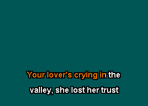 Your lover's crying in the

valley, she lost her trust