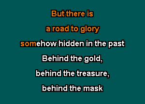 Butthere is
a road to glory

somehow hidden in the past

Behind the gold,

behind the treasure,

behind the mask