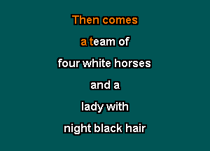 Then comes
a team of
four white horses

and a

lady with
night black hair
