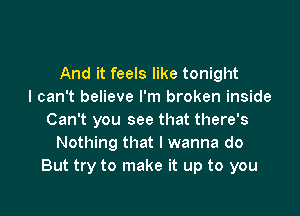 And it feels like tonight
I can't believe I'm broken inside

Can't you see that there's
Nothing that I wanna do
But try to make it up to you